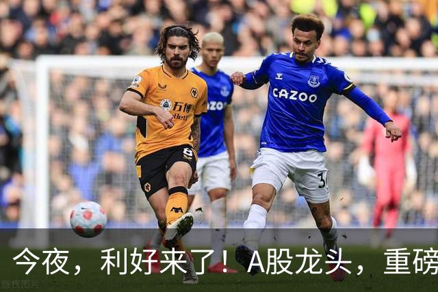 今夜，利好来了！A股龙头，重磅出手！