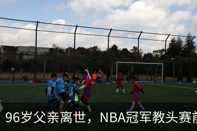 96岁父亲离世，NBA冠军教头赛前哽咽：他是我一生最大的英雄